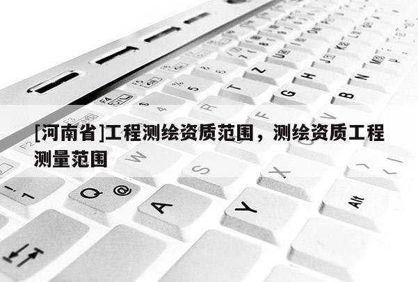 [河南省]工程測(cè)繪資質(zhì)范圍，測(cè)繪資質(zhì)工程測(cè)量范圍