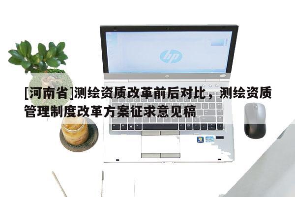 [河南省]測繪資質改革前后對比，測繪資質管理制度改革方案征求意見稿