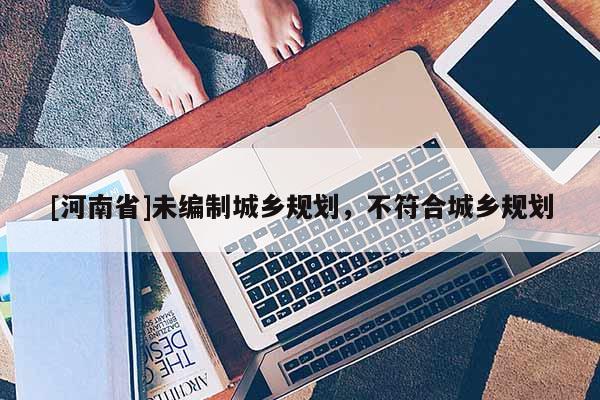 [河南省]未編制城鄉(xiāng)規(guī)劃，不符合城鄉(xiāng)規(guī)劃