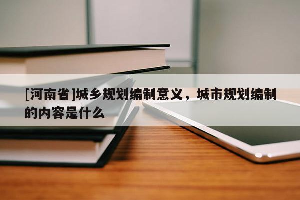 [河南省]城鄉(xiāng)規(guī)劃編制意義，城市規(guī)劃編制的內(nèi)容是什么