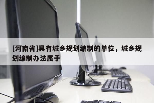 [河南省]具有城鄉(xiāng)規(guī)劃編制的單位，城鄉(xiāng)規(guī)劃編制辦法屬于