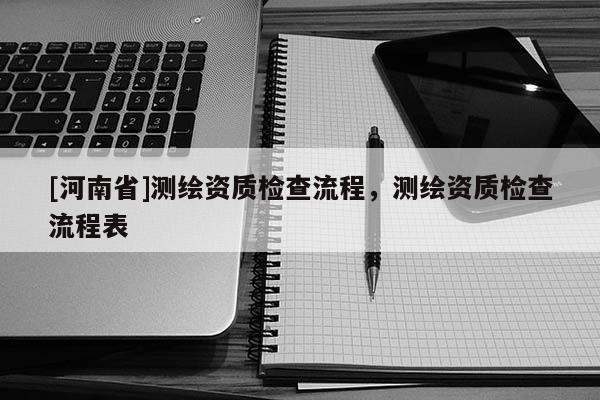 [河南省]測(cè)繪資質(zhì)檢查流程，測(cè)繪資質(zhì)檢查流程表