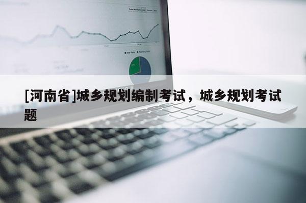 [河南省]城鄉(xiāng)規(guī)劃編制考試，城鄉(xiāng)規(guī)劃考試題