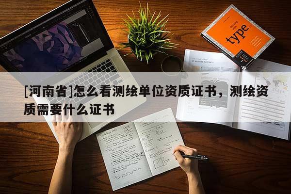 [河南省]怎么看測繪單位資質證書，測繪資質需要什么證書