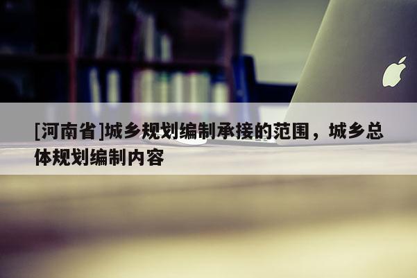 [河南省]城鄉(xiāng)規(guī)劃編制承接的范圍，城鄉(xiāng)總體規(guī)劃編制內(nèi)容