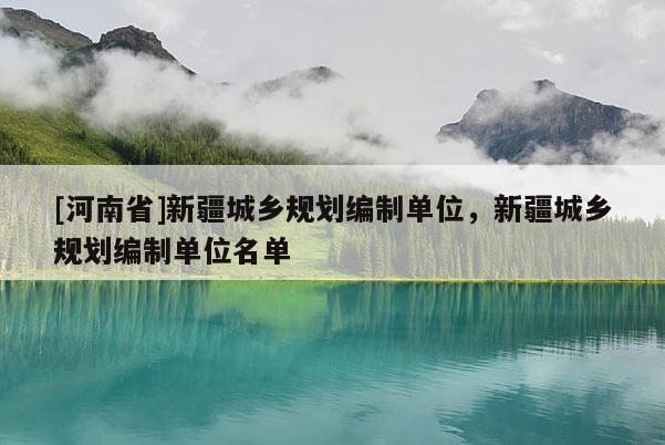 [河南省]新疆城鄉(xiāng)規(guī)劃編制單位，新疆城鄉(xiāng)規(guī)劃編制單位名單