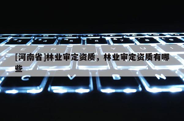 [河南省]林業(yè)審定資質，林業(yè)審定資質有哪些