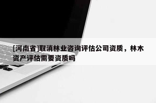 [河南省]取消林業(yè)咨詢?cè)u(píng)估公司資質(zhì)，林木資產(chǎn)評(píng)估需要資質(zhì)嗎