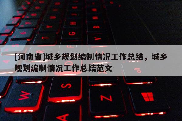 [河南省]城鄉(xiāng)規(guī)劃編制情況工作總結(jié)，城鄉(xiāng)規(guī)劃編制情況工作總結(jié)范文