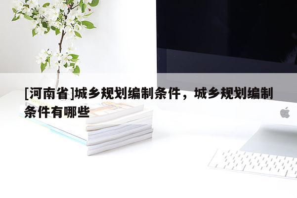 [河南省]城鄉(xiāng)規(guī)劃編制條件，城鄉(xiāng)規(guī)劃編制條件有哪些