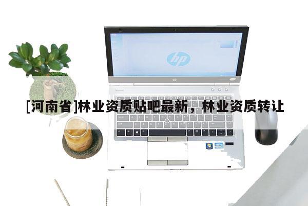 [河南省]林業(yè)資質(zhì)貼吧最新，林業(yè)資質(zhì) *** 