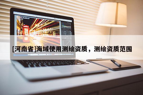 [河南省]海域使用測(cè)繪資質(zhì)，測(cè)繪資質(zhì)范圍