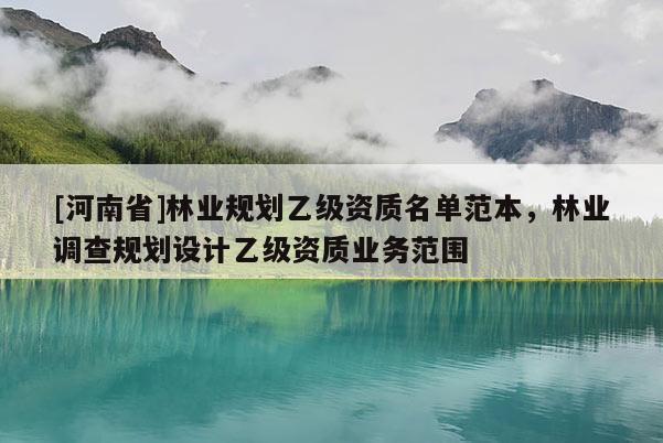[河南省]林業(yè)規(guī)劃乙級(jí)資質(zhì)名單范本，林業(yè)調(diào)查規(guī)劃設(shè)計(jì)乙級(jí)資質(zhì)業(yè)務(wù)范圍