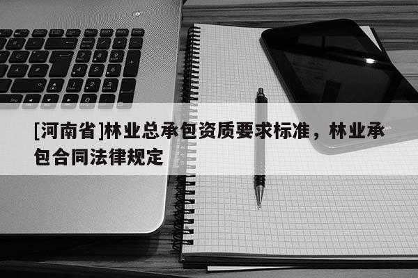 [河南省]林業(yè)總承包資質(zhì)要求標(biāo)準(zhǔn)，林業(yè)承包合同法律規(guī)定