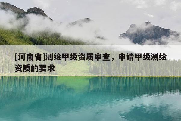 [河南省]測(cè)繪甲級(jí)資質(zhì)審查，申請(qǐng)甲級(jí)測(cè)繪資質(zhì)的要求