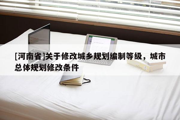 [河南省]關(guān)于修改城鄉(xiāng)規(guī)劃編制等級，城市總體規(guī)劃修改條件