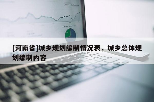 [河南省]城鄉(xiāng)規(guī)劃編制情況表，城鄉(xiāng)總體規(guī)劃編制內(nèi)容