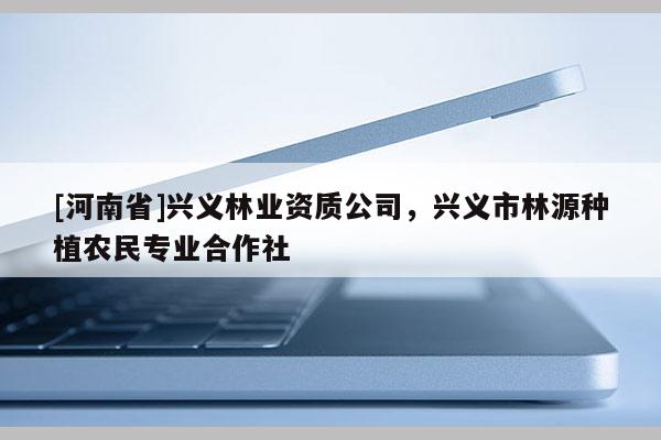 [河南省]興義林業(yè)資質(zhì)公司，興義市林源種植農(nóng)民專業(yè)合作社
