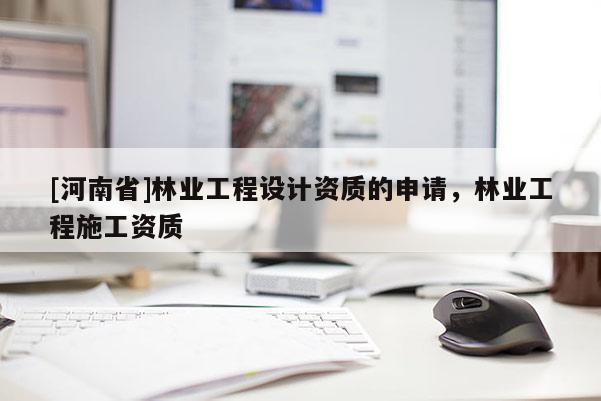 [河南省]林業(yè)工程設(shè)計(jì)資質(zhì)的申請(qǐng)，林業(yè)工程施工資質(zhì)