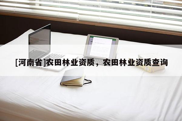 [河南省]農(nóng)田林業(yè)資質，農(nóng)田林業(yè)資質查詢