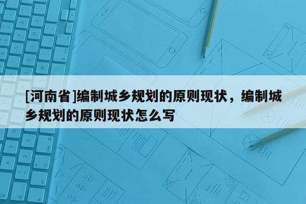 [河南省]編制城鄉(xiāng)規(guī)劃的原則現(xiàn)狀，編制城鄉(xiāng)規(guī)劃的原則現(xiàn)狀怎么寫