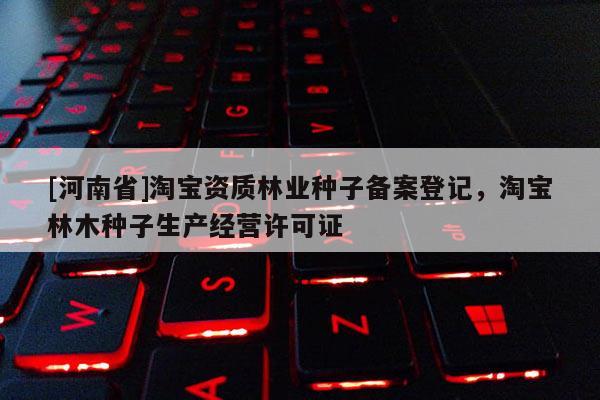 [河南省]淘寶資質(zhì)林業(yè)種子備案登記，淘寶林木種子生產(chǎn)經(jīng)營(yíng)許可證