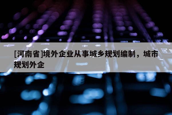 [河南省]境外企業(yè)從事城鄉(xiāng)規(guī)劃編制，城市規(guī)劃外企
