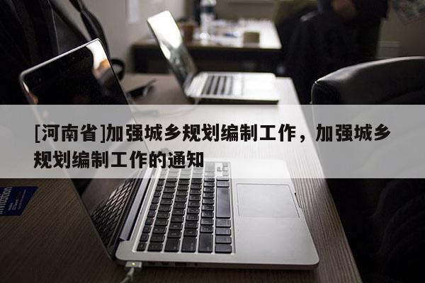 [河南省]加強(qiáng)城鄉(xiāng)規(guī)劃編制工作，加強(qiáng)城鄉(xiāng)規(guī)劃編制工作的通知