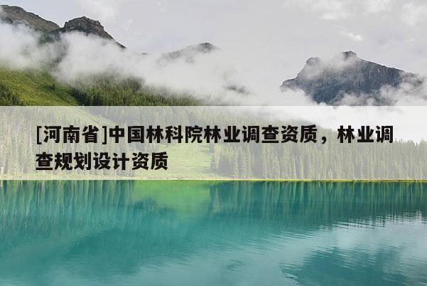 [河南省]中國林科院林業(yè)調(diào)查資質(zhì)，林業(yè)調(diào)查規(guī)劃設(shè)計資質(zhì)