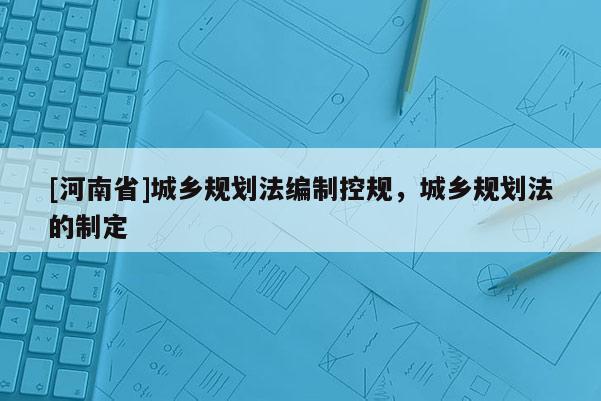 [河南省]城鄉(xiāng)規(guī)劃法編制控規(guī)，城鄉(xiāng)規(guī)劃法的制定