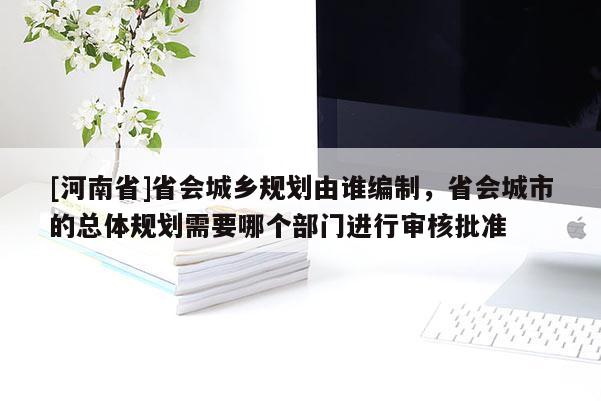 [河南省]省會(huì)城鄉(xiāng)規(guī)劃由誰編制，省會(huì)城市的總體規(guī)劃需要哪個(gè)部門進(jìn)行審核批準(zhǔn)