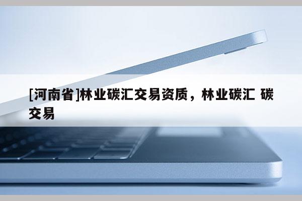 [河南省]林業(yè)碳匯交易資質(zhì)，林業(yè)碳匯 碳交易