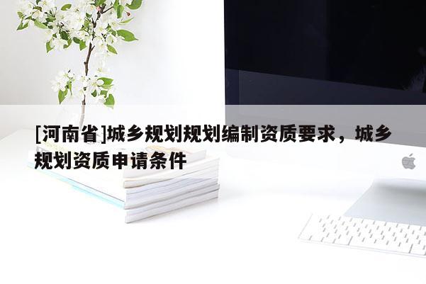 [河南省]城鄉(xiāng)規(guī)劃規(guī)劃編制資質(zhì)要求，城鄉(xiāng)規(guī)劃資質(zhì)申請(qǐng)條件