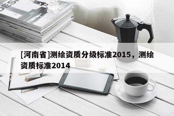[河南省]測繪資質(zhì)分級標(biāo)準(zhǔn)2015，測繪資質(zhì)標(biāo)準(zhǔn)2014