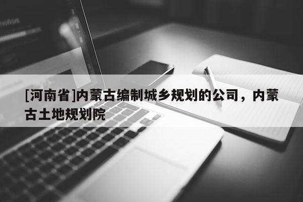 [河南省]內(nèi)蒙古編制城鄉(xiāng)規(guī)劃的公司，內(nèi)蒙古土地規(guī)劃院