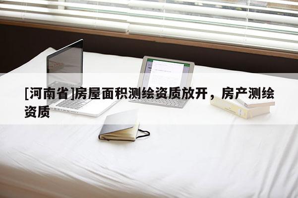 [河南省]房屋面積測(cè)繪資質(zhì)放開，房產(chǎn)測(cè)繪資質(zhì)