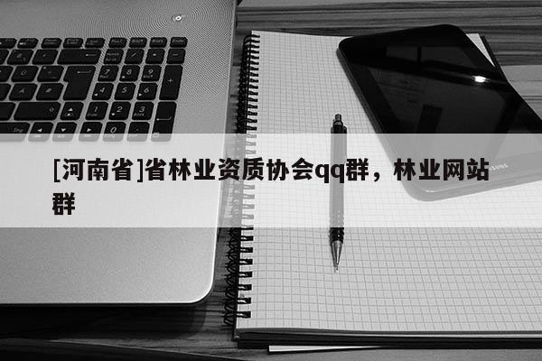 [河南省]省林業(yè)資質(zhì)協(xié)會(huì)qq群，林業(yè)網(wǎng)站群