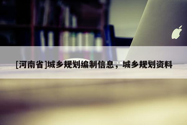 [河南省]城鄉(xiāng)規(guī)劃編制信息，城鄉(xiāng)規(guī)劃資料