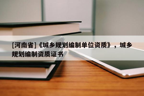 [河南省]《城鄉(xiāng)規(guī)劃編制單位資質(zhì)》，城鄉(xiāng)規(guī)劃編制資質(zhì)證書