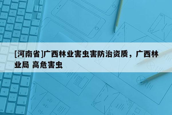 [河南省]廣西林業(yè)害蟲(chóng)害防治資質(zhì)，廣西林業(yè)局 高危害蟲(chóng)