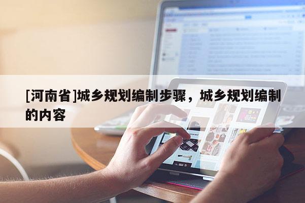 [河南省]城鄉(xiāng)規(guī)劃編制步驟，城鄉(xiāng)規(guī)劃編制的內(nèi)容