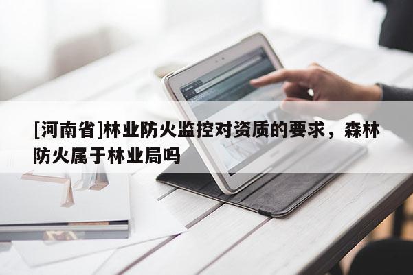 [河南省]林業(yè)防火監(jiān)控對資質(zhì)的要求，森林防火屬于林業(yè)局嗎