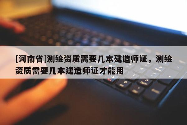 [河南省]測繪資質(zhì)需要幾本建造師證，測繪資質(zhì)需要幾本建造師證才能用
