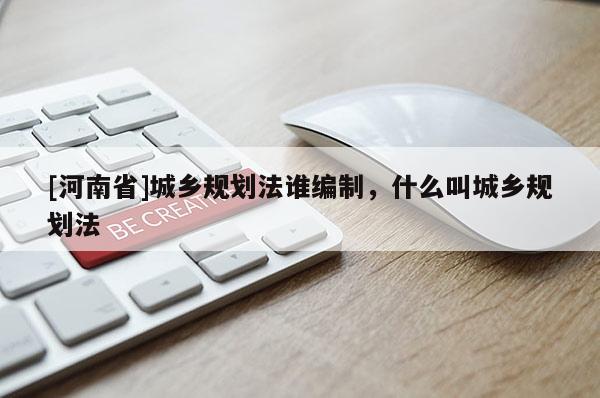 [河南省]城鄉(xiāng)規(guī)劃法誰編制，什么叫城鄉(xiāng)規(guī)劃法