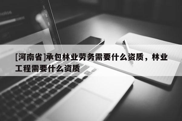 [河南省]承包林業(yè)勞務(wù)需要什么資質(zhì)，林業(yè)工程需要什么資質(zhì)