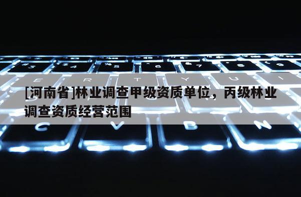 [河南省]林業(yè)調查甲級資質單位，丙級林業(yè)調查資質經營范圍