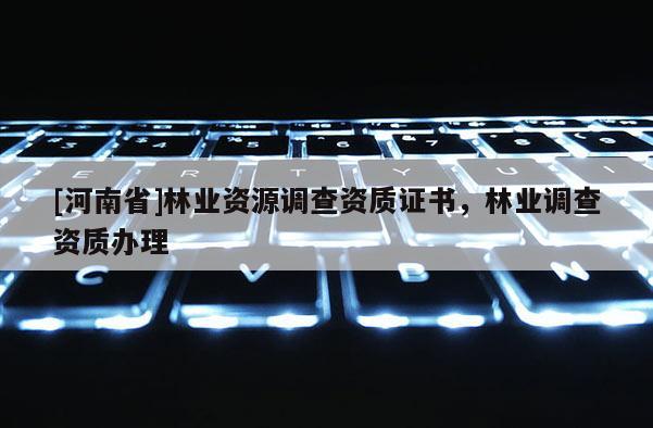 [河南省]林業(yè)資源調(diào)查資質(zhì)證書(shū)，林業(yè)調(diào)查資質(zhì)辦理