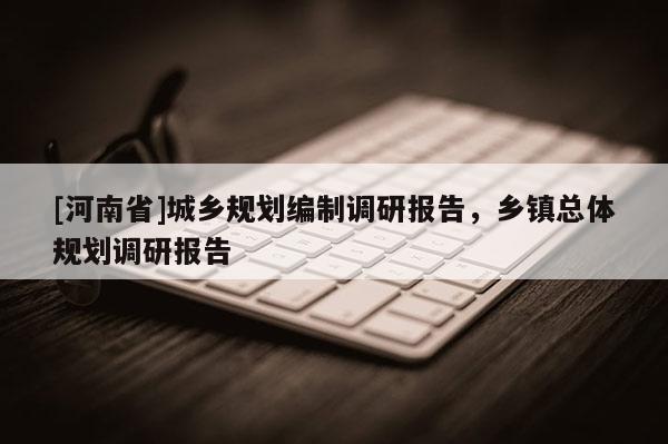 [河南省]城鄉(xiāng)規(guī)劃編制調(diào)研報(bào)告，鄉(xiāng)鎮(zhèn)總體規(guī)劃調(diào)研報(bào)告