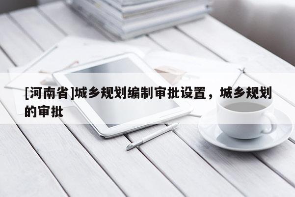 [河南省]城鄉(xiāng)規(guī)劃編制審批設(shè)置，城鄉(xiāng)規(guī)劃的審批