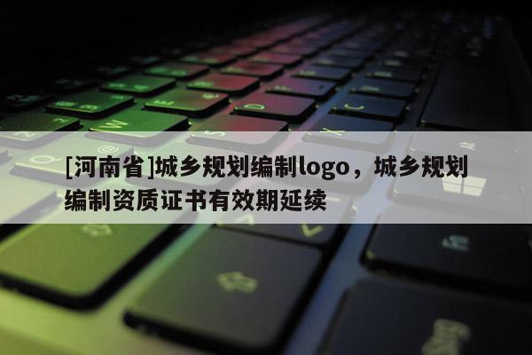 [河南省]城鄉(xiāng)規(guī)劃編制logo，城鄉(xiāng)規(guī)劃編制資質(zhì)證書(shū)有效期延續(xù)